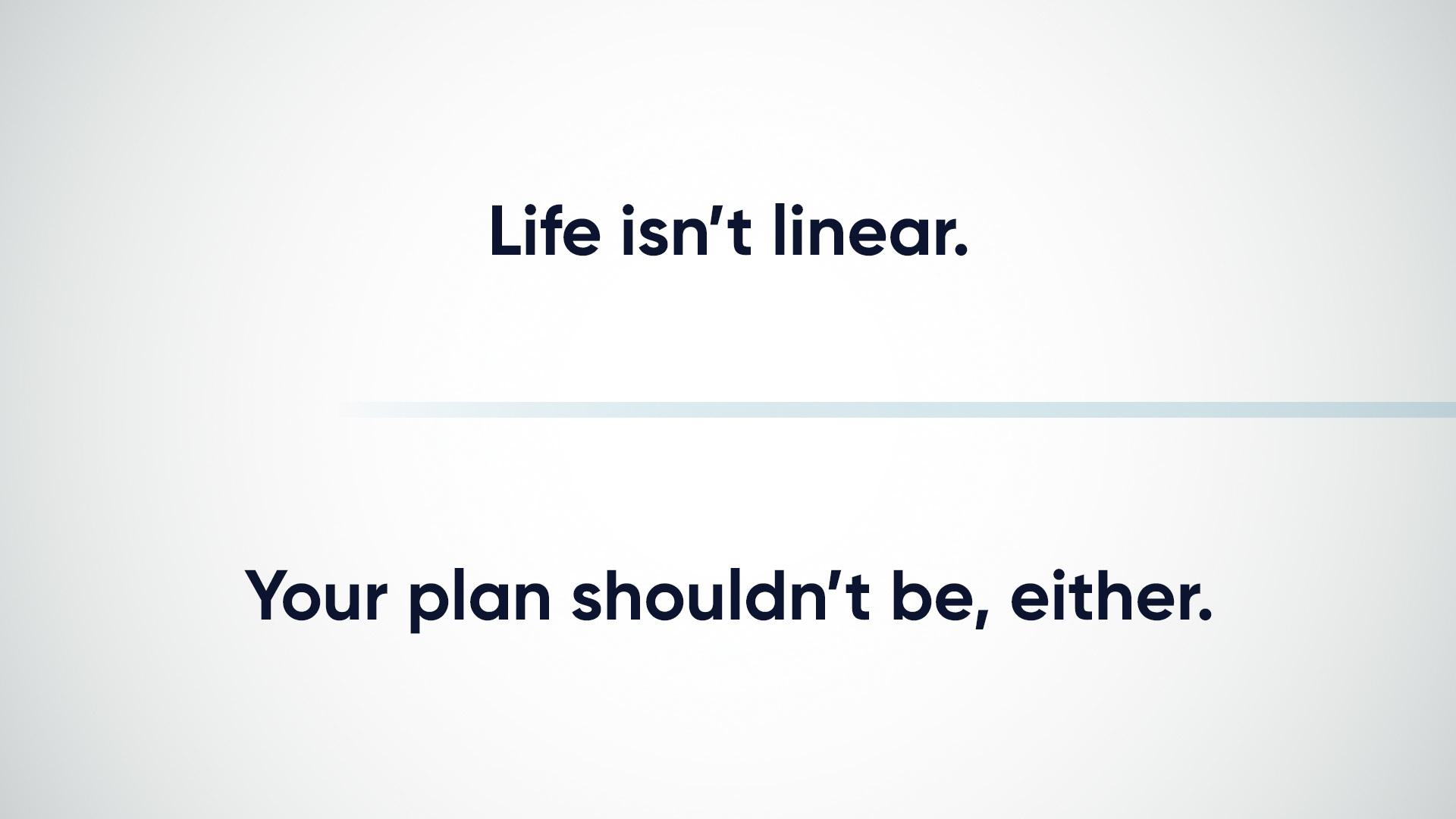 Life isn't linear. Your plan shouldn't be, either.